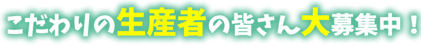 こだわりの生産者の皆さん、大募集中！